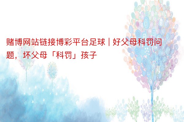 赌博网站链接博彩平台足球 | 好父母科罚问题，坏父母「科罚」孩子