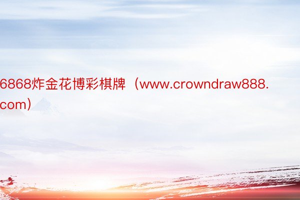 6868炸金花博彩棋牌（www.crowndraw888.com）