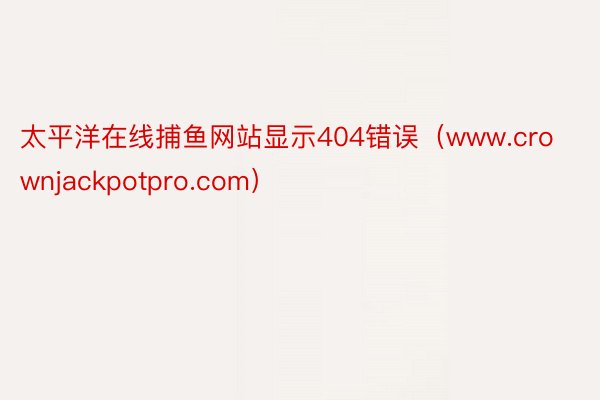 太平洋在线捕鱼网站显示404错误（www.crownjackpotpro.com）