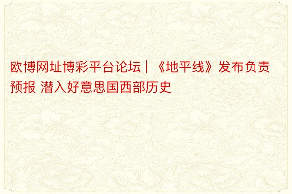 欧博网址博彩平台论坛 | 《地平线》发布负责预报 潜入好意思国西部历史