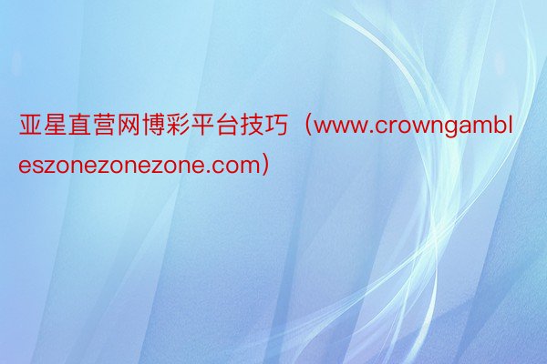 亚星直营网博彩平台技巧（www.crowngambleszonezonezone.com）
