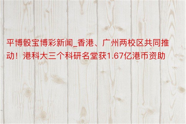 平博骰宝博彩新闻_香港、广州两校区共同推动！港科大三个科研名堂获1.67亿港币资助