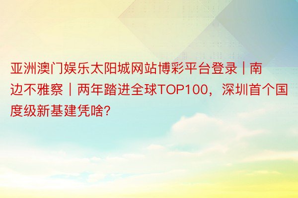 亚洲澳门娱乐太阳城网站博彩平台登录 | 南边不雅察｜两年踏进全球TOP100，深圳首个国度级新基建凭啥？