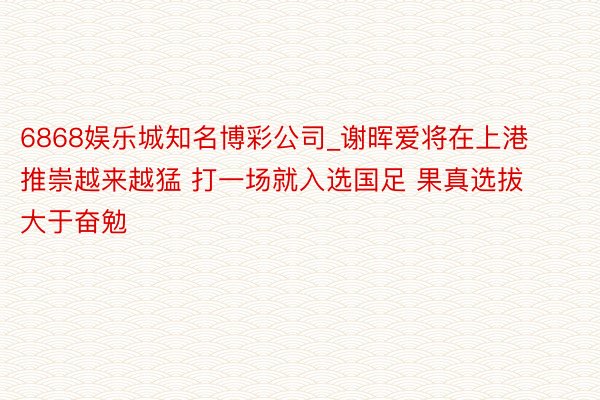 6868娱乐城知名博彩公司_谢晖爱将在上港推崇越来越猛 打一场就入选国足 果真选拔大于奋勉