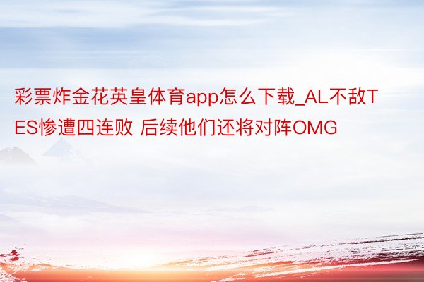 彩票炸金花英皇体育app怎么下载_AL不敌TES惨遭四连败 后续他们还将对阵OMG