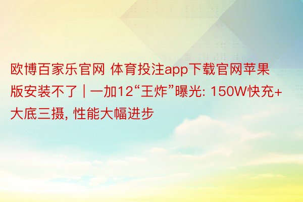 欧博百家乐官网 体育投注app下载官网苹果版安装不了 | 一加12“王炸”曝光: 150W快充+大底三摄, 性能大幅进步
