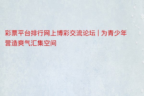 彩票平台排行网上博彩交流论坛 | 为青少年营造爽气汇集空间