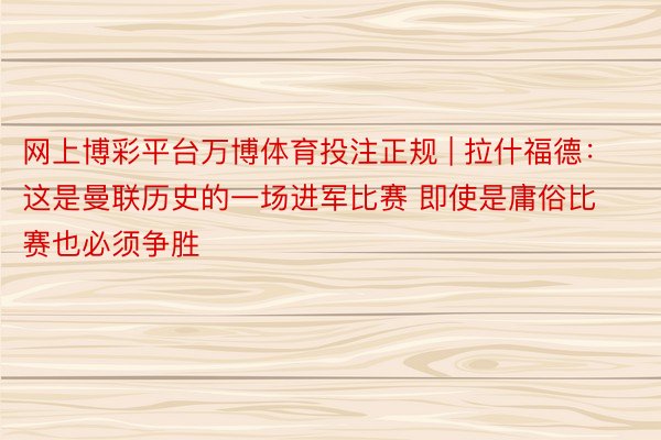 网上博彩平台万博体育投注正规 | 拉什福德：这是曼联历史的一场进军比赛 即使是庸俗比赛也必须争胜