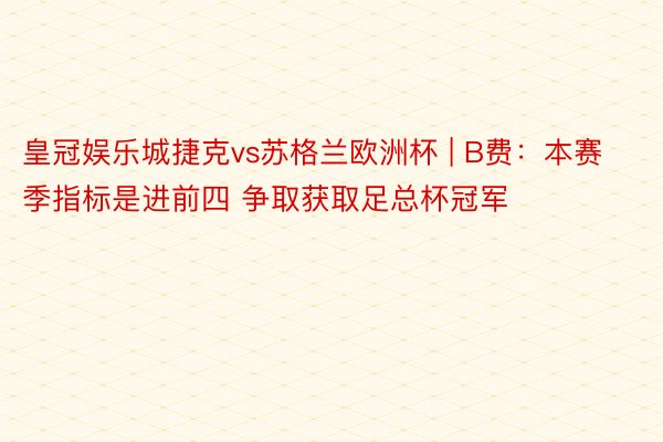 皇冠娱乐城捷克vs苏格兰欧洲杯 | B费：本赛季指标是进前四 争取获取足总杯冠军