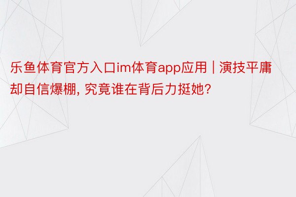 乐鱼体育官方入口im体育app应用 | 演技平庸却自信爆棚, 究竟谁在背后力挺她?
