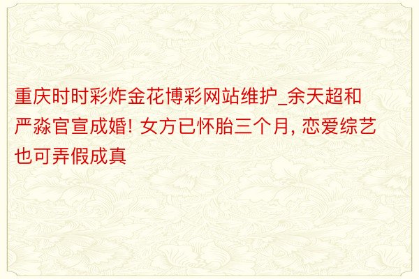 重庆时时彩炸金花博彩网站维护_余天超和严淼官宣成婚! 女方已怀胎三个月, 恋爱综艺也可弄假成真