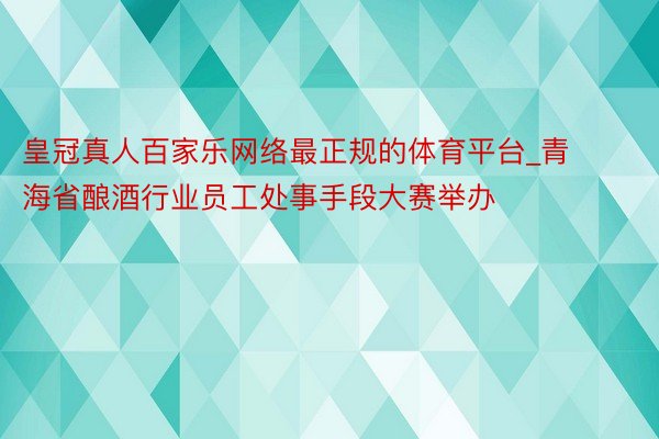 皇冠真人百家乐网络最正规的体育平台_青海省酿酒行业员工处事手段大赛举办