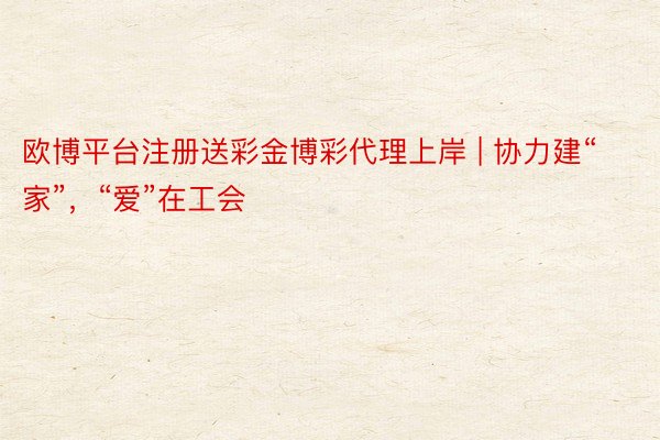 欧博平台注册送彩金博彩代理上岸 | 协力建“家”，“爱”在工会