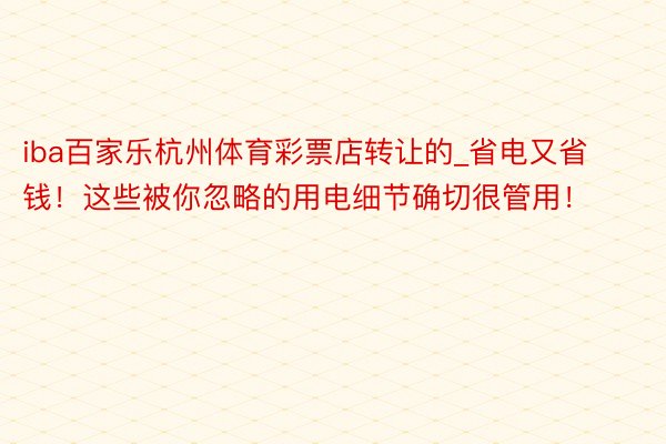 iba百家乐杭州体育彩票店转让的_省电又省钱！这些被你忽略的用电细节确切很管用！