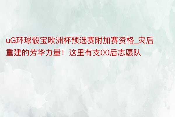 uG环球骰宝欧洲杯预选赛附加赛资格_灾后重建的芳华力量！这里有支00后志愿队