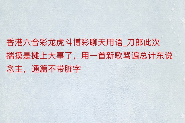 香港六合彩龙虎斗博彩聊天用语_刀郎此次揣摸是摊上大事了，用一首新歌骂遍总计东说念主，通篇不带脏字