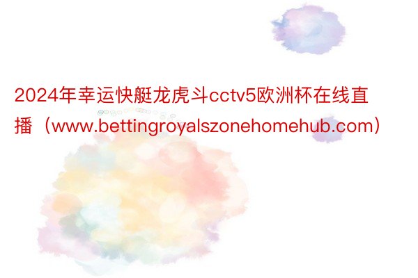 2024年幸运快艇龙虎斗cctv5欧洲杯在线直播（www.bettingroyalszonehomehub.com）