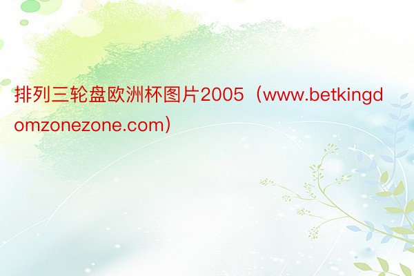排列三轮盘欧洲杯图片2005（www.betkingdomzonezone.com）