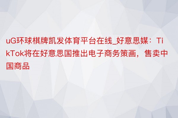 uG环球棋牌凯发体育平台在线_好意思媒：TikTok将在好意思国推出电子商务策画，售卖中国商品