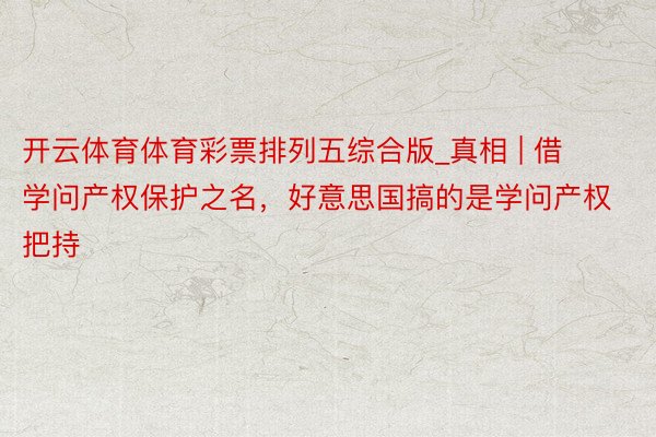 开云体育体育彩票排列五综合版_真相 | 借学问产权保护之名，好意思国搞的是学问产权把持