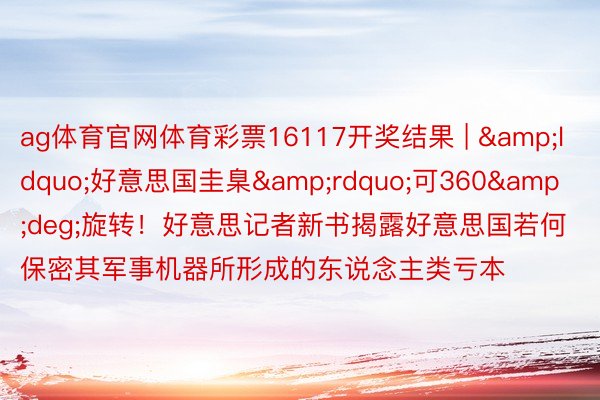ag体育官网体育彩票16117开奖结果 | &ldquo;好意思国圭臬&rdquo;可360&deg;旋转！好意思记者新书揭露好意思国若何保密其军事机器所形成的东说念主类亏本