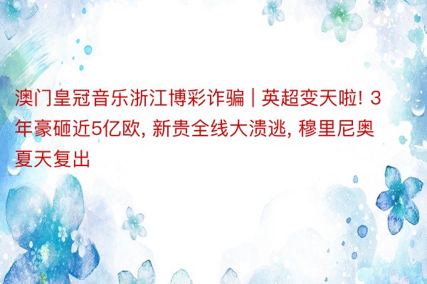 澳门皇冠音乐浙江博彩诈骗 | 英超变天啦! 3年豪砸近5亿欧, 新贵全线大溃逃, 穆里尼奥夏天复出