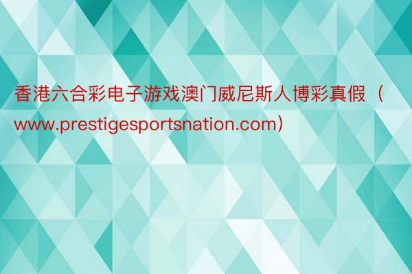 香港六合彩电子游戏澳门威尼斯人博彩真假（www.prestigesportsnation.com）