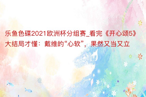 乐鱼色碟2021欧洲杯分组赛_看完《开心颂5》大结局才懂：戴维的“心软”，果然又当又立