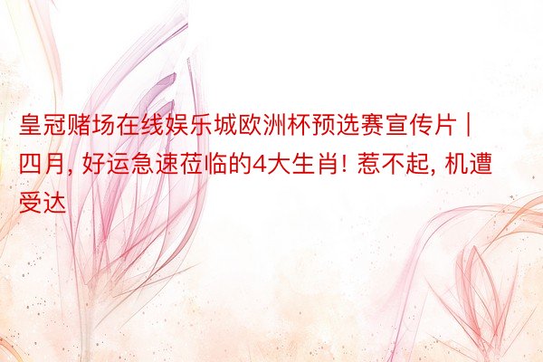皇冠赌场在线娱乐城欧洲杯预选赛宣传片 | 四月, 好运急速莅临的4大生肖! 惹不起, 机遭受达