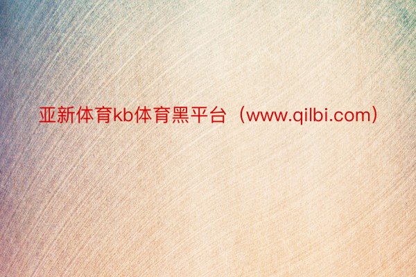 亚新体育kb体育黑平台（www.qilbi.com）