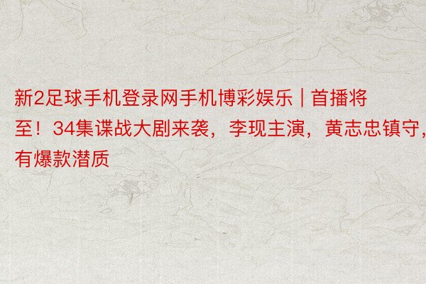 新2足球手机登录网手机博彩娱乐 | 首播将至！34集谍战大剧来袭，李现主演，黄志忠镇守，有爆款潜质