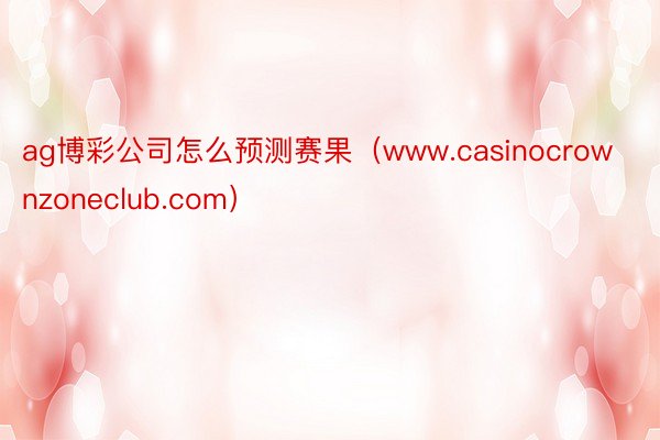 ag博彩公司怎么预测赛果（www.casinocrownzoneclub.com）