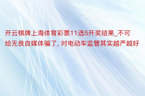 开云棋牌上海体育彩票11选5开奖结果_不可给无良自媒体骗了, 对电动车监管其实越严越好