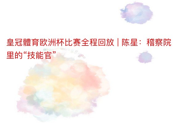 皇冠體育欧洲杯比赛全程回放 | 陈星：稽察院里的“技能官”
