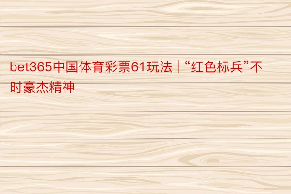 bet365中国体育彩票61玩法 | “红色标兵”不时豪杰精神