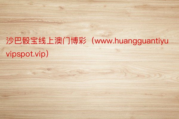 沙巴骰宝线上澳门博彩（www.huangguantiyuvipspot.vip）