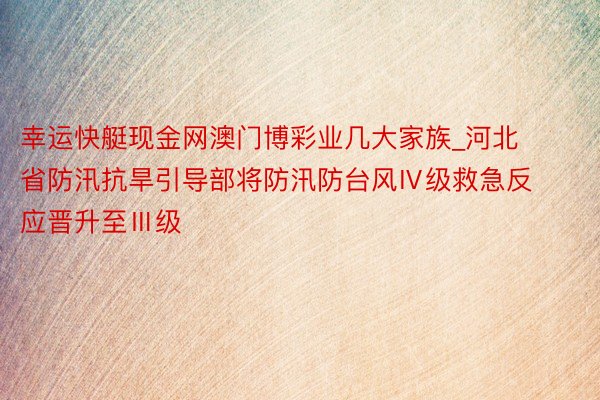 幸运快艇现金网澳门博彩业几大家族_河北省防汛抗旱引导部将防汛防台风Ⅳ级救急反应晋升至Ⅲ级