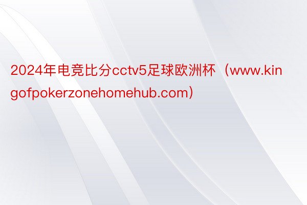 2024年电竞比分cctv5足球欧洲杯（www.kingofpokerzonehomehub.com）