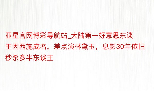 亚星官网博彩导航站_大陆第一好意思东谈主因西施成名，差点演林黛玉，息影30年依旧秒杀多半东谈主