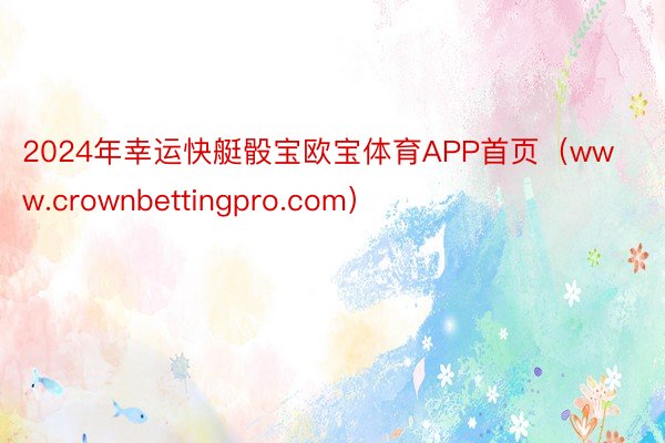 2024年幸运快艇骰宝欧宝体育APP首页（www.crownbettingpro.com）