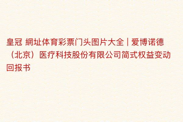 皇冠 網址体育彩票门头图片大全 | 爱博诺德（北京）医疗科技股份有限公司简式权益变动回报书