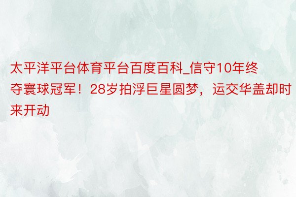 太平洋平台体育平台百度百科_信守10年终夺寰球冠军！28岁拍浮巨星圆梦，运交华盖却时来开动