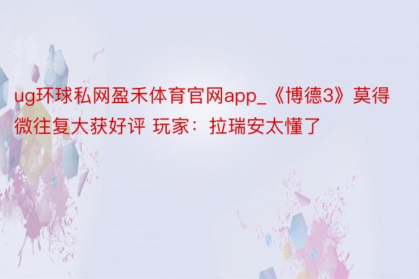 ug环球私网盈禾体育官网app_《博德3》莫得微往复大获好评 玩家：拉瑞安太懂了