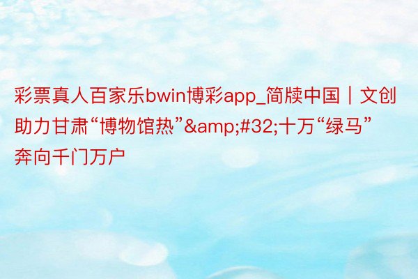 彩票真人百家乐bwin博彩app_简牍中国｜文创助力甘肃“博物馆热”&#32;十万“绿马”奔向千门万户