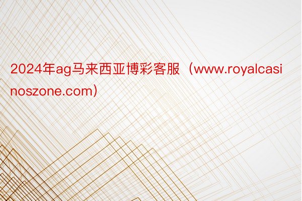 2024年ag马来西亚博彩客服（www.royalcasinoszone.com）