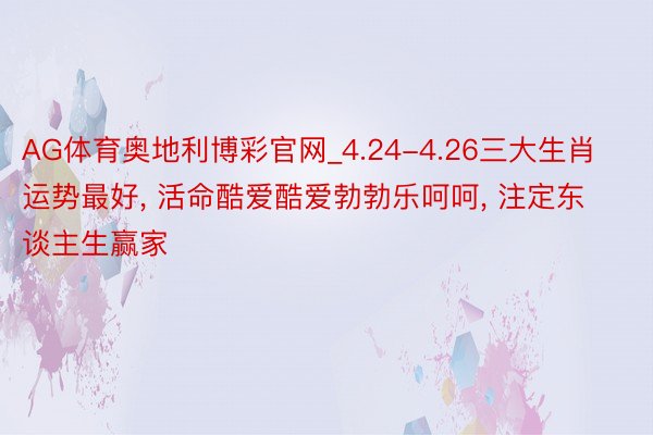 AG体育奥地利博彩官网_4.24-4.26三大生肖运势最好， 活命酷爱酷爱勃勃乐呵呵， 注定东谈主生赢家