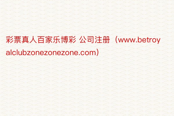 彩票真人百家乐博彩 公司注册（www.betroyalclubzonezonezone.com）