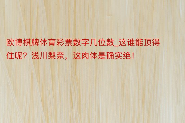 欧博棋牌体育彩票数字几位数_这谁能顶得住呢？浅川梨奈，这肉体是确实绝！