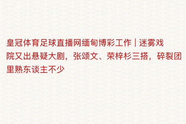 皇冠体育足球直播网缅甸博彩工作 | 迷雾戏院又出悬疑大剧，张颂文、荣梓杉三搭，碎裂团里熟东谈主不少