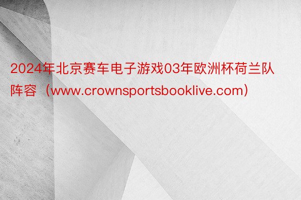 2024年北京赛车电子游戏03年欧洲杯荷兰队阵容（www.crownsportsbooklive.com）